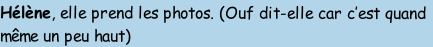 Hélène, elle prend les photos. (Ouf dit-elle car c’est quand
même un peu haut)