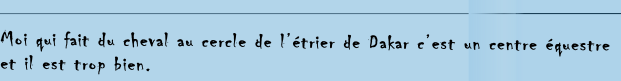 
Moi qui fait du cheval au cercle de l’étrier de Dakar c’est un centre équestre
et il est trop bien.