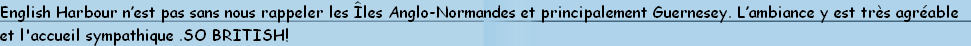 English Harbour n’est pas sans nous rappeler les Îles Anglo-Normandes et principalement Guernesey. L’ambiance y est très agréable 
et l'accueil sympathique .SO BRITISH!