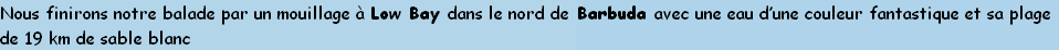Nous finirons notre balade par un mouillage à Low Bay dans le nord de Barbuda avec une eau d’une couleur fantastique et sa plage
de 19 km de sable blanc