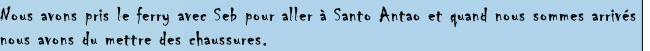 Nous avons pris le ferry avec Seb pour aller à Santo Antao et quand nous sommes arrivés 
nous avons du mettre des chaussures. 