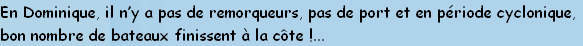 En Dominique, il n’y a pas de remorqueurs, pas de port et en période cyclonique,
bon nombre de bateaux finissent à la côte !...